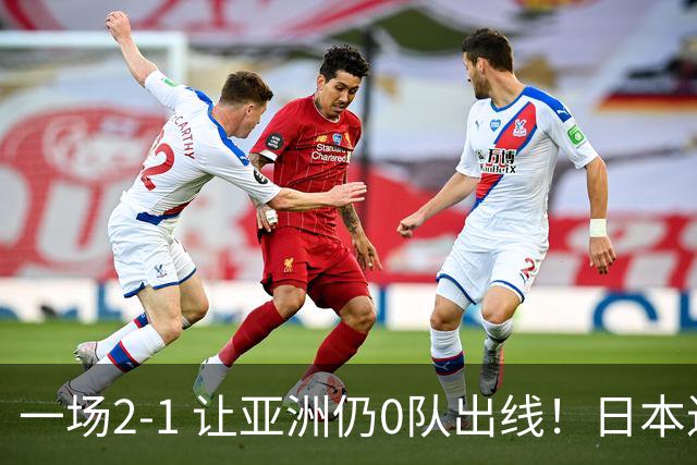 一场2-1 让亚洲仍0队出线！日本进退两难：放水不遇巴西 也要碰法国