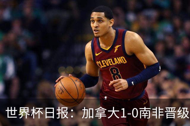 世界杯日报：加拿大1-0南非晋级创历史 韩国主帅洪明甫下课
