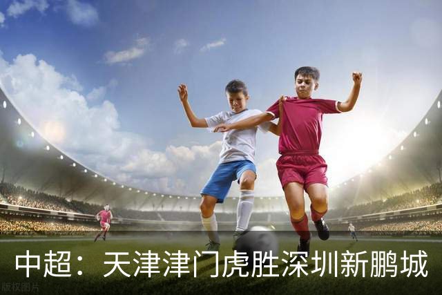 中超：天津津门虎胜深圳新鹏城