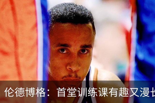 伦德博格：首堂训练课有趣又漫长 在夏联会努力成为领袖但不越界
