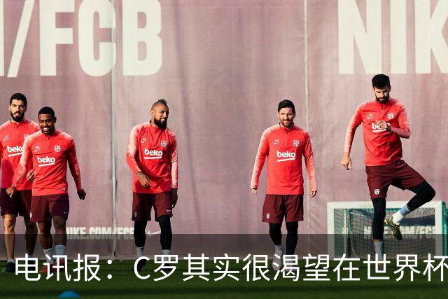 电讯报：C罗其实很渴望在世界杯取得成功，毕竟梅西已有大力神杯