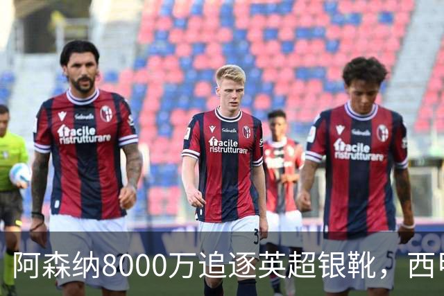 阿森纳8000万追逐英超银靴，西甲魔翼或有转会潜力